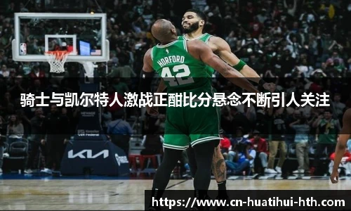 骑士与凯尔特人激战正酣比分悬念不断引人关注