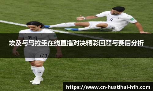 埃及与乌拉圭在线直播对决精彩回顾与赛后分析