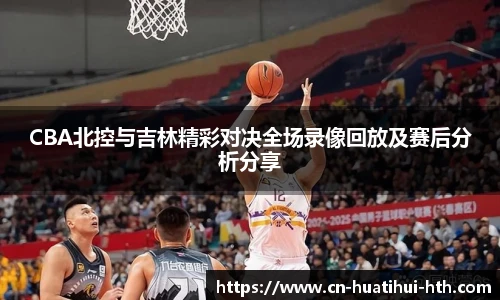 CBA北控与吉林精彩对决全场录像回放及赛后分析分享