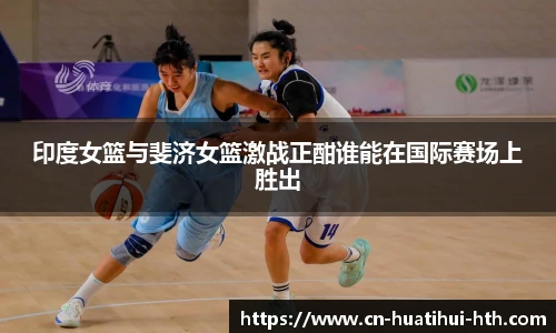 印度女篮与斐济女篮激战正酣谁能在国际赛场上胜出