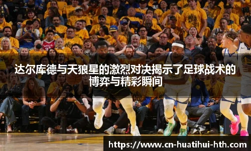 达尔库德与天狼星的激烈对决揭示了足球战术的博弈与精彩瞬间