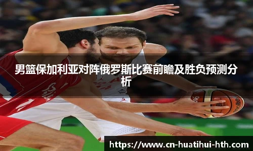 男篮保加利亚对阵俄罗斯比赛前瞻及胜负预测分析